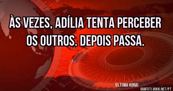 Às vezes, Adília tenta perceber os outros. Depois passa.