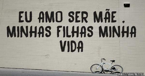 EU AMO SER MÃE , MINHAS FILHAS MINHA VIDA