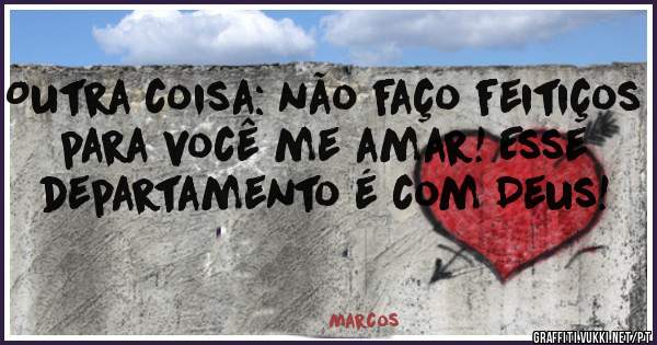 Outra coisa: não faço feitiços para você me amar! Esse departamento é com Deus! 