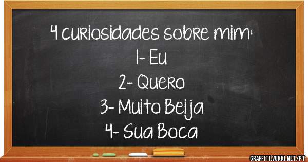 4 curiosidades sobre mim:
1- Eu
2- Quero
3- Muito Beija
4- Sua Boca