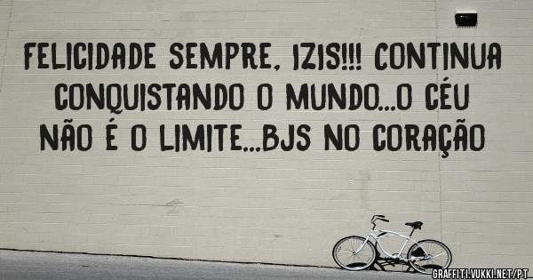 Felicidade sempre, IZIS!!! Continua conquistando o mundo...o céu não é o limite...Bjs no coração 