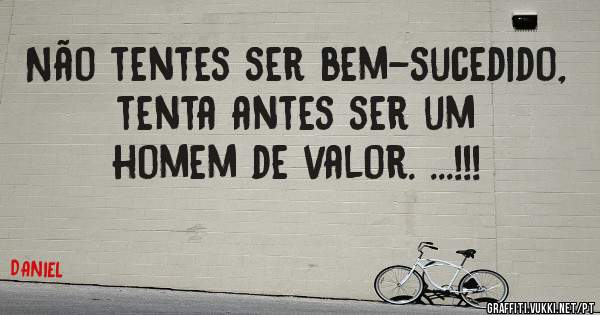 Não tentes ser bem-sucedido, tenta antes ser um homem de valor. ...!!!