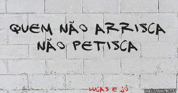 quem não arrisca não petisca