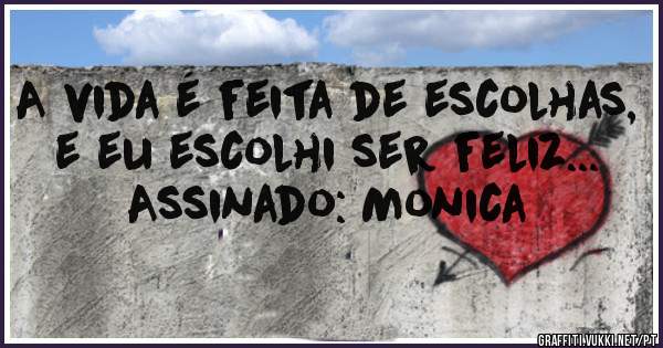 A vida é feita de escolhas, e eu escolhi ser feliz...
Assinado: Monica 