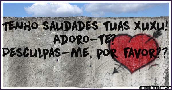 Tenho saudades tuas xuxu!
Adoro-te?
Desculpas-me, por favor?? 