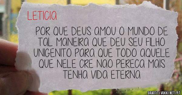 POR QUE DEUS AMOU O MUNDO DE TAL MANEIRA QUE DEU SEU FILHO UNIGENITO PARA QUE TODO AQUELE QUE NELE CRE NAO PERECA MAIS TENHA VIDA ETERNA