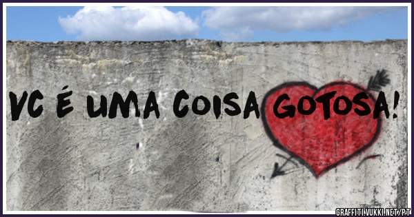 Vc é uma coisa gotosa!