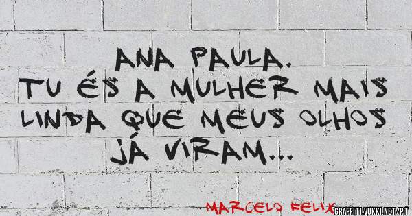 Ana Paula.
Tu és a mulher mais linda que meus olhos já viram... 