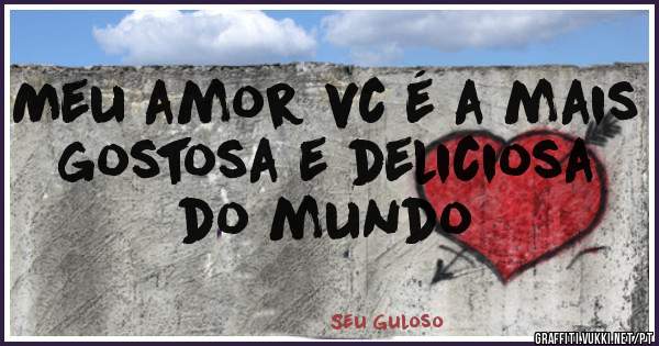Meu amor vc é a mais gostosa e deliciosa do mundo