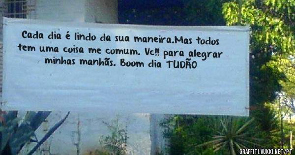Cada dia é lindo da sua maneira.Mas todos tem uma coisa me comum. Vc!! para alegrar minhas manhãs. Boom dia TUDÃO 