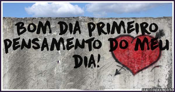 Bom dia primeiro 
pensamento do meu dia!