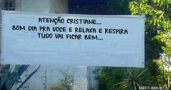 ATENÇÃO CRISTIANE...
BOM DIA PRA VOCE E RELAXA E RESPIRA
TUDO VAI FICAR BEM...