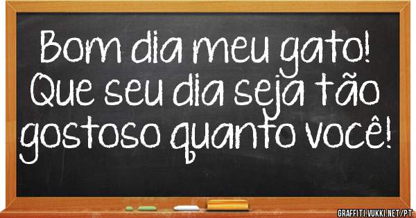 Bom dia meu gato! Que seu dia seja tão gostoso quanto você!