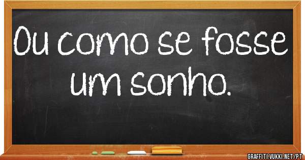 Ou como se fosse um sonho.