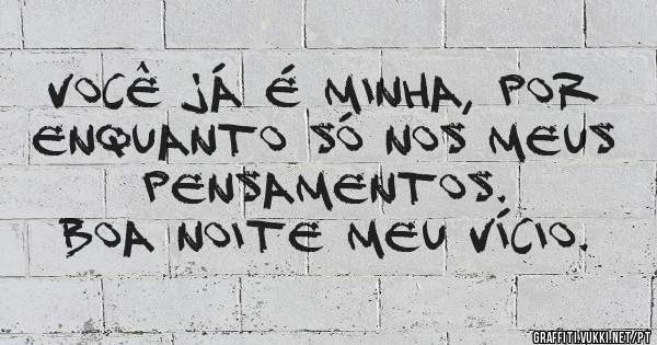Você já é minha, por enquanto só nos meus pensamentos. 
Boa noite meu vício.