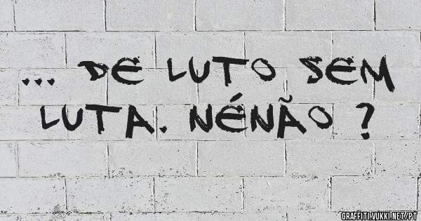 ... de luto sem luta. nénão ?
