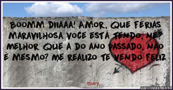 Boomm diiaaa! Amor, que férias maravilhosa voce está tendo, né? Melhor que a do ano passado, não é mesmo? Me realizo te vendo feliz