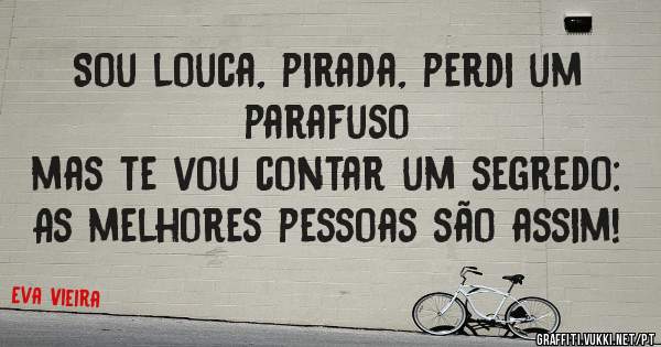 Sou louca, pirada, perdi um parafuso 
mas te vou contar um segredo:
As melhores pessoas são assim!