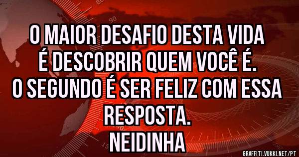 O maior desafio desta vida
é descobrir quem você é.
O segundo é ser feliz com essa
resposta.

Neidinha