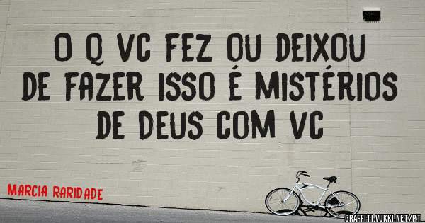 O q vc fez ou deixou de fazer isso é mistérios de Deus com vc