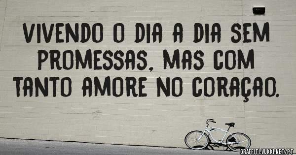 vivendo o dia a dia sem promessas, mas com tanto amore no coraçao.