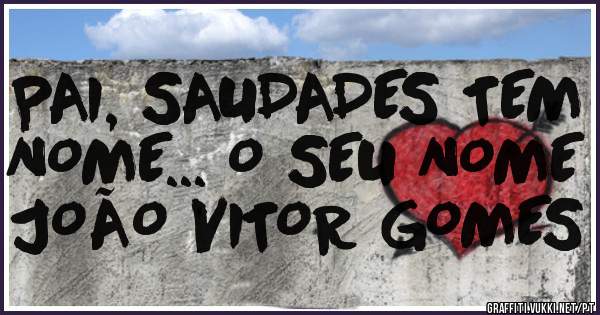 PAI, SAUDADES TEM NOME... O SEU NOME JOÃO VITOR GOMES