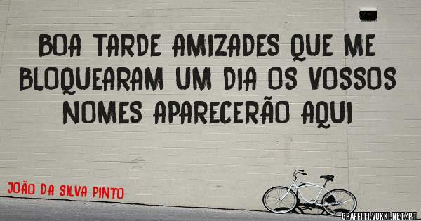 BOA TARDE AMIZADES QUE ME BLOQUEARAM UM DIA OS VOSSOS NOMES APARECERÃO AQUI