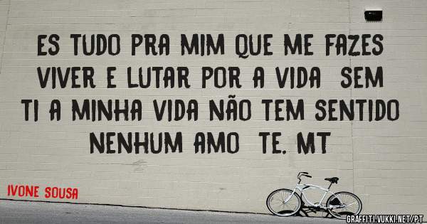Es tudo pra mim que me fazes viver e lutar por a vida  sem ti a minha vida não tem sentido nenhum amo  te. MT