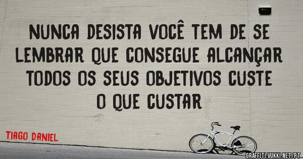 nunca desista você tem de se lembrar que consegue alcançar todos os seus objetivos custe o que custar