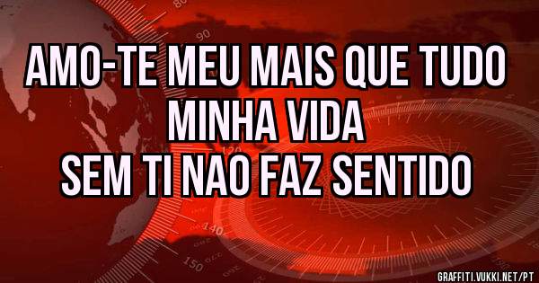 AMO-TE MEU MAIS QUE TUDO 
MINHA VIDA
SEM TI NAO FAZ SENTIDO