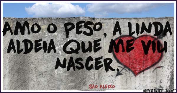 Amo o PESO, a linda aldeia que me viu nascer. 

