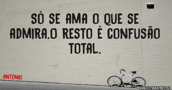 Só se ama o que se admira.O resto é confusão total.