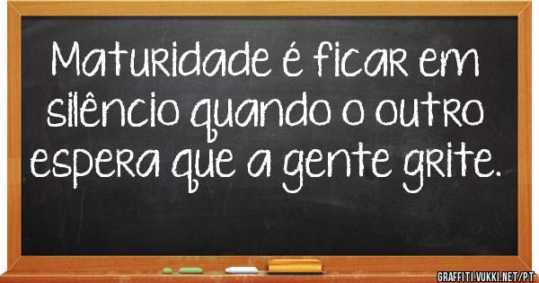 Maturidade é ficar em silêncio quando o outro espera que a gente grite.