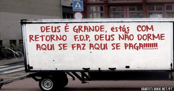 DEUS É GRANDE, estás  COM RETORNO  F.D.P, DEUS NÃO DORME AQUI SE FAZ AQUI SE PAGA!!!!!!! 