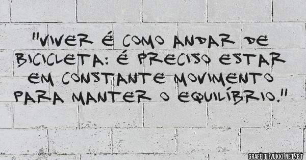 ''Viver é como andar de bicicleta: É preciso estar em constante movimento para manter o equilíbrio.''