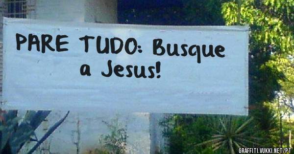PARE TUDO: Busque a Jesus!