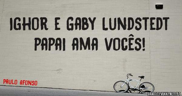 Ighor e Gaby Lundstedt papai ama vocês! 