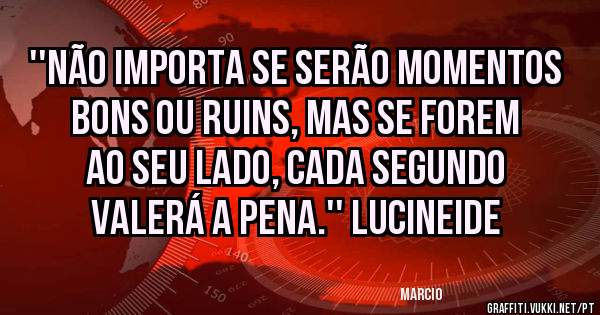 ''Não importa se serão momentos bons ou ruins, mas se forem ao seu lado, cada segundo valerá a pena.'' Lucineide 