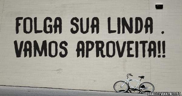 Folga sua linda .
Vamos aproveita!!
