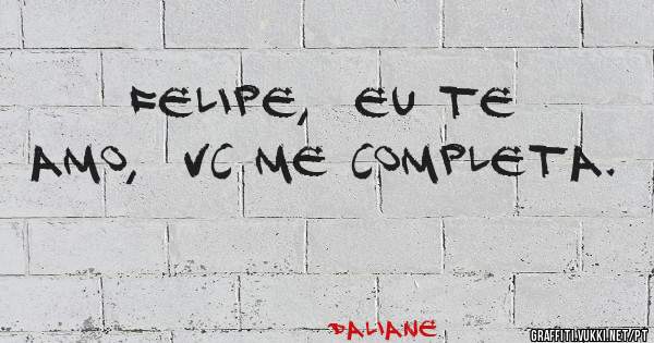 Felipe,  eu te amo,  vc me completa. 