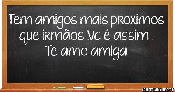 Tem amigos mais proximos que irmãos .Vc é assim .
Te amo amiga
