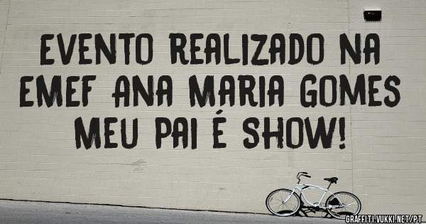 Evento realizado na EMEF Ana Maria Gomes
Meu Pai é Show!