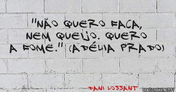 ''Não quero faca, nem queijo. Quero a fome.'' (Adélia Prado)