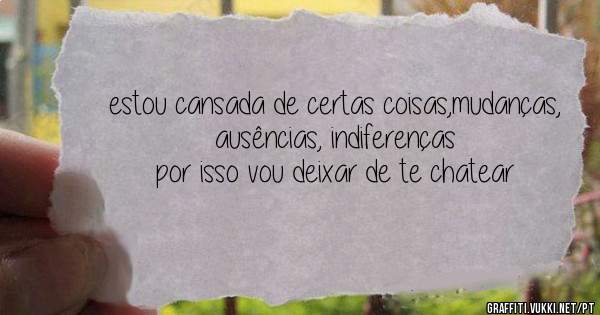 estou cansada de certas coisas,mudanças, ausências, indiferenças
por isso vou deixar de te chatear