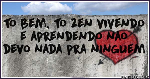 to bem, to zen vivendo e aprendendo nao devo nada pra ninguem