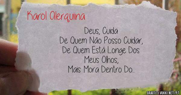 Deus, Cuida 
De Quem Não Posso Cuidar,
De Quem Está Longe Dos 
Meus Olhos,
Mais Mora Dentro Do 
Meu Coração 