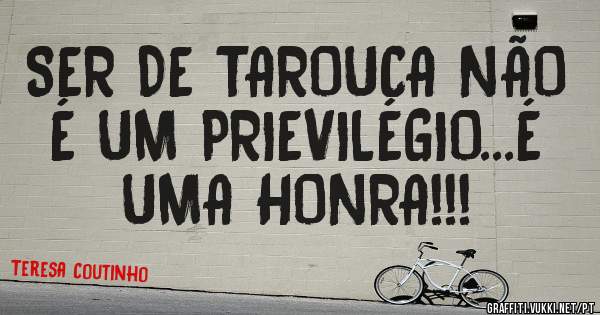 SER DE TAROUCA NÃO É UM PRIEVILÉGIO...É UMA HONRA!!!
