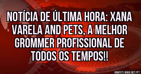 Notícia de última hora: Xana Varela and Pets, a melhor Grommer Profissional de todos os tempos!!