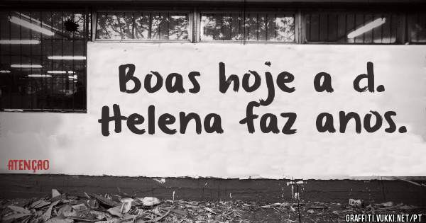 Boas hoje a d. Helena faz anos. 

