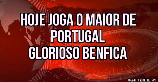Hoje joga o maior de 
PORTUGAL
GLORIOSO BENFICA